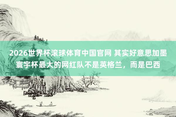 2026世界杯滚球体育中国官网 其实好意思加墨寰宇杯最大的网红队不是英格兰，而是巴西