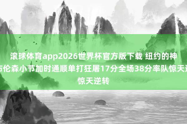 滚球体育app2026世界杯官方版下载 纽约的神！布伦森小节加时通顺单打狂屠17分全场38分率队惊天逆转