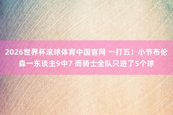 2026世界杯滚球体育中国官网 一打五！小节布伦森一东谈主9中7 而骑士全队只进了5个球