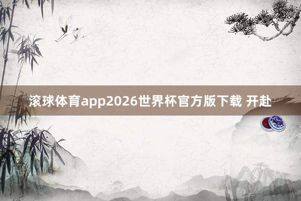 滚球体育app2026世界杯官方版下载 开赴