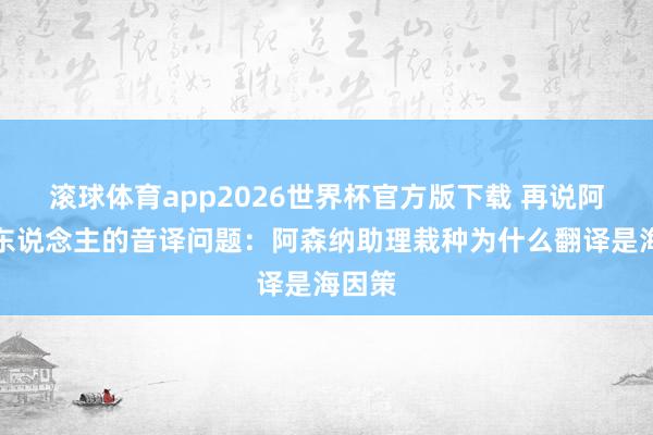 滚球体育app2026世界杯官方版下载 再说阿根廷东说念主的音译问题：阿森纳助理栽种为什么翻译是海因策
