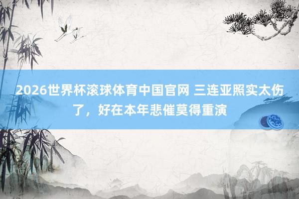 2026世界杯滚球体育中国官网 三连亚照实太伤了，好在本年悲催莫得重演