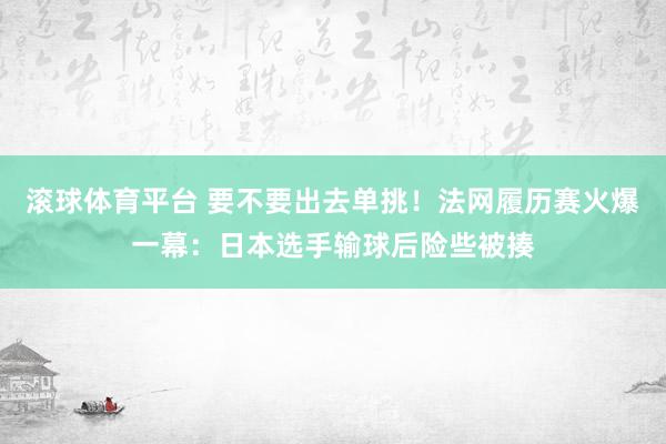 滚球体育平台 要不要出去单挑！法网履历赛火爆一幕：日本选手输球后险些被揍