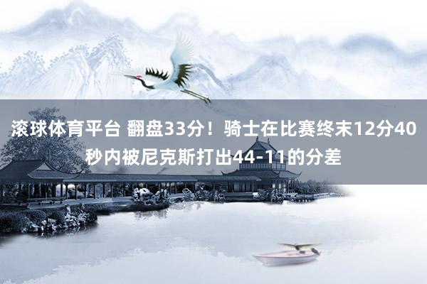 滚球体育平台 翻盘33分！骑士在比赛终末12分40秒内被尼克斯打出44-11的分差