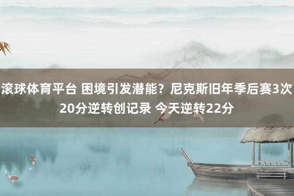 滚球体育平台 困境引发潜能？尼克斯旧年季后赛3次20分逆转创记录 今天逆转22分