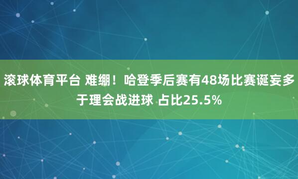 滚球体育平台 难绷！哈登季后赛有48场比赛诞妄多于理会战进球 占比25.5%