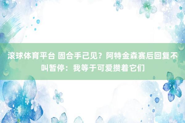 滚球体育平台 固合手己见？阿特金森赛后回复不叫暂停：我等于可爱攒着它们