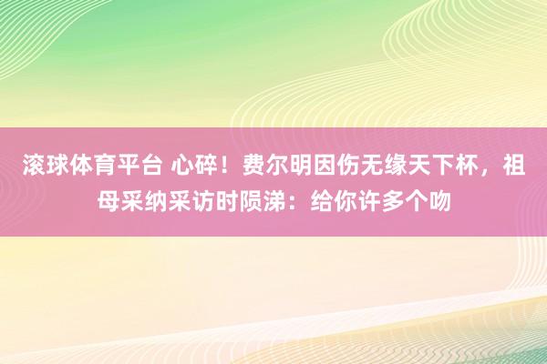 滚球体育平台 心碎！费尔明因伤无缘天下杯，祖母采纳采访时陨涕：给你许多个吻