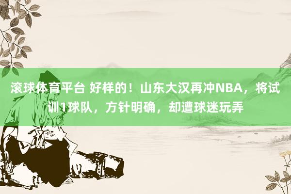 滚球体育平台 好样的！山东大汉再冲NBA，将试训1球队，方针明确，却遭球迷玩弄