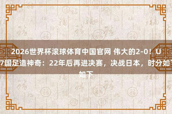 2026世界杯滚球体育中国官网 伟大的2-0！U17国足造神奇：22年后再进决赛，决战日本，时分如下