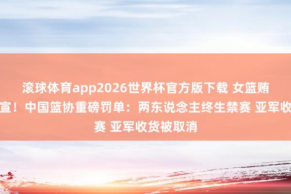 滚球体育app2026世界杯官方版下载 女篮贿赂丑闻官宣！中国篮协重磅罚单：两东说念主终生禁赛 亚军收货被取消