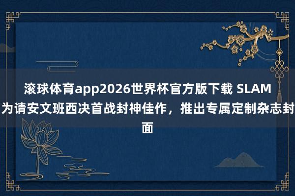滚球体育app2026世界杯官方版下载 SLAM：为请安文班西决首战封神佳作，推出专属定制杂志封面