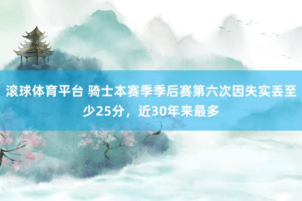 滚球体育平台 骑士本赛季季后赛第六次因失实丢至少25分，近30年来最多