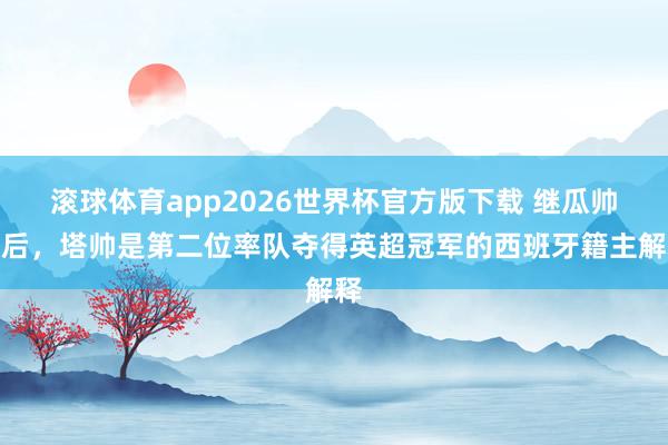 滚球体育app2026世界杯官方版下载 继瓜帅之后，塔帅是第二位率队夺得英超冠军的西班牙籍主解释