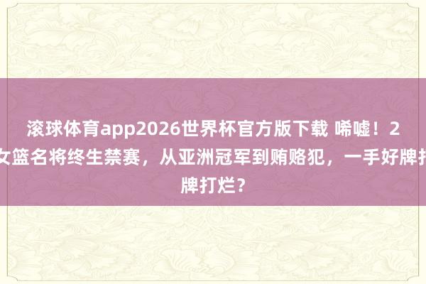 滚球体育app2026世界杯官方版下载 唏嘘！27岁女篮名将终生禁赛，从亚洲冠军到贿赂犯，一手好牌打烂？