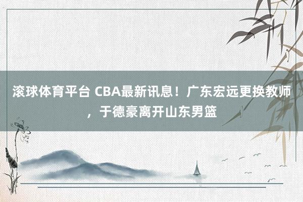 滚球体育平台 CBA最新讯息！广东宏远更换教师，于德豪离开山东男篮