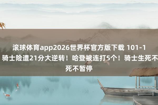 滚球体育app2026世界杯官方版下载 101-101！骑士险遭21分大逆转！哈登被连打5个！骑士生死不暂停