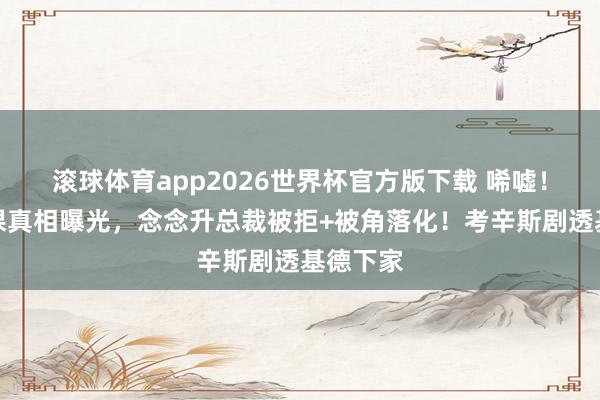 滚球体育app2026世界杯官方版下载 唏嘘！基德下课真相曝光，念念升总裁被拒+被角落化！考辛斯剧透基德下家