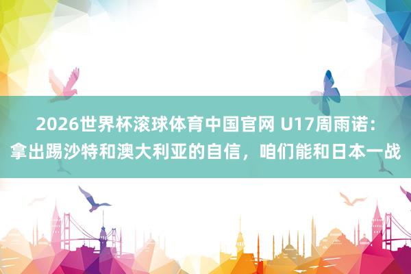 2026世界杯滚球体育中国官网 U17周雨诺：拿出踢沙特和澳大利亚的自信，咱们能和日本一战