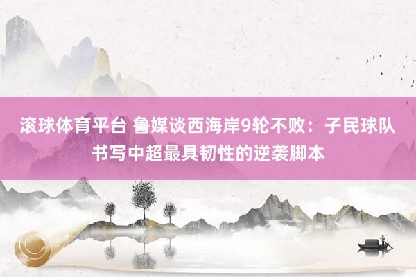 滚球体育平台 鲁媒谈西海岸9轮不败：子民球队书写中超最具韧性的逆袭脚本