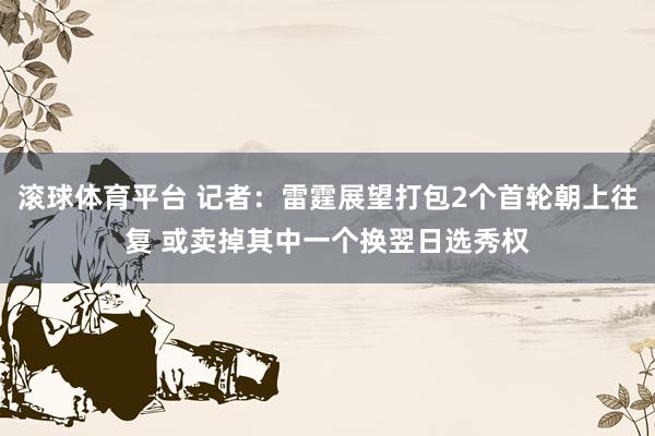 滚球体育平台 记者：雷霆展望打包2个首轮朝上往复 或卖掉其中一个换翌日选秀权