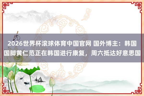 2026世界杯滚球体育中国官网 国外博主：韩国国脚黄仁范正在韩国进行康复，周六抵达好意思国