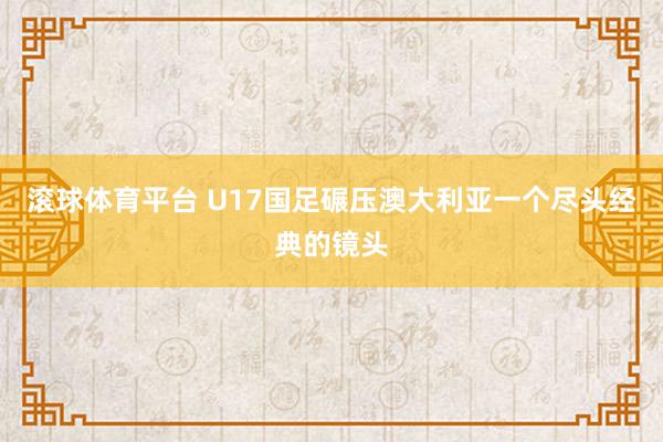 滚球体育平台 U17国足碾压澳大利亚一个尽头经典的镜头