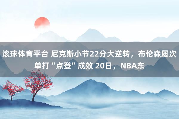 滚球体育平台 尼克斯小节22分大逆转，布伦森屡次单打“点登”成效 20日，NBA东