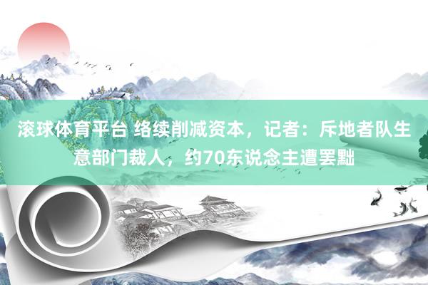 滚球体育平台 络续削减资本，记者：斥地者队生意部门裁人，约70东说念主遭罢黜