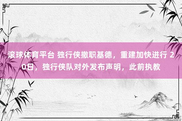 滚球体育平台 独行侠撤职基德，重建加快进行 20日，独行侠队对外发布声明，此前执教
