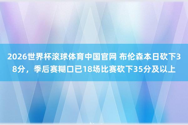 2026世界杯滚球体育中国官网 布伦森本日砍下38分，季后赛糊口已18场比赛砍下35分及以上
