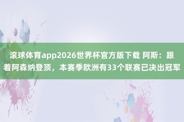滚球体育app2026世界杯官方版下载 阿斯：跟着阿森纳登顶，本赛季欧洲有33个联赛已决出冠军