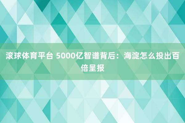 滚球体育平台 5000亿智谱背后：海淀怎么投出百倍呈报