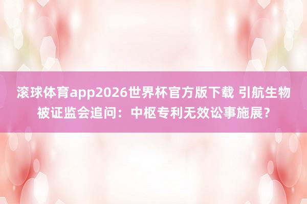 滚球体育app2026世界杯官方版下载 引航生物被证监会追问：中枢专利无效讼事施展？