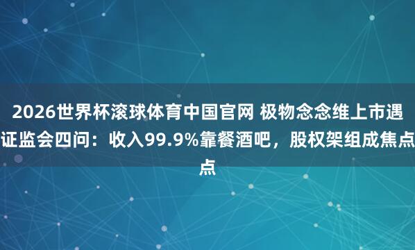 2026世界杯滚球体育中国官网 极物念念维上市遇证监会四问：收入99.9%靠餐酒吧，股权架组成焦点