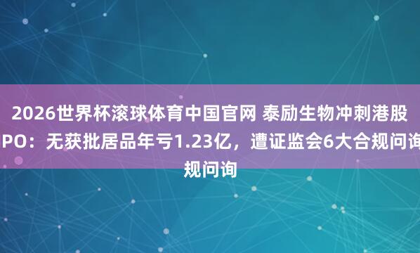 2026世界杯滚球体育中国官网 泰励生物冲刺港股IPO：无获批居品年亏1.23亿，遭证监会6大合规问询