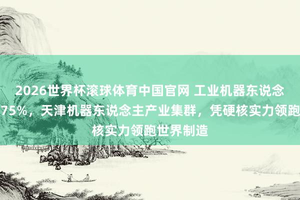 2026世界杯滚球体育中国官网 工业机器东说念主占比超75%，天津机器东说念主产业集群，凭硬核实力领跑世界制造