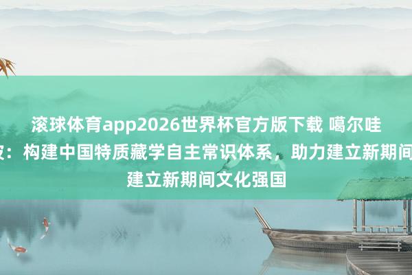 滚球体育app2026世界杯官方版下载 噶尔哇·阿旺桑波：构建中国特质藏学自主常识体系，助力建立新期间文化强国