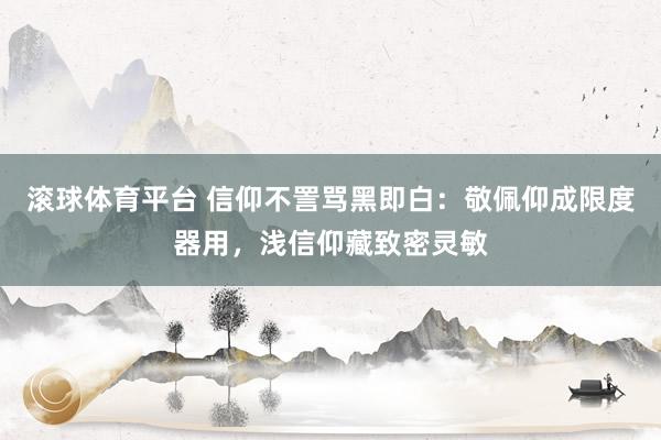 滚球体育平台 信仰不詈骂黑即白：敬佩仰成限度器用，浅信仰藏致密灵敏