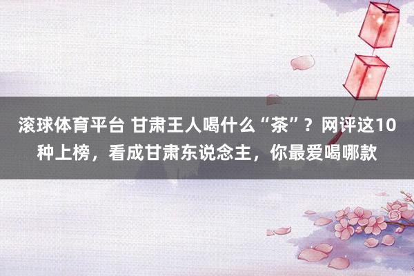 滚球体育平台 甘肃王人喝什么“茶”？网评这10种上榜，看成甘肃东说念主，你最爱喝哪款