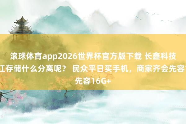 滚球体育app2026世界杯官方版下载 长鑫科技和长江存储什么分离呢？ 民众平日买手机，商家齐会先容16G+