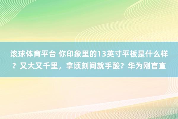 滚球体育平台 你印象里的13英寸平板是什么样？又大又千里，拿顷刻间就手酸？华为刚官宣