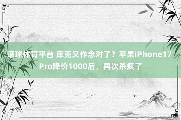 滚球体育平台 库克又作念对了？苹果iPhone17 Pro降价1000后，再次杀疯了