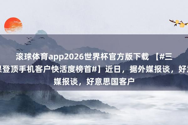 滚球体育app2026世界杯官方版下载 【#三星阑珊苹果登顶手机客户快活度榜首#】近日，据外媒报谈，好意思国客户
