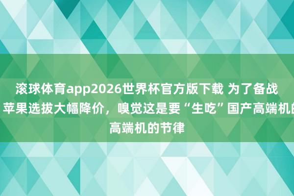 滚球体育app2026世界杯官方版下载 为了备战618，苹果选拔大幅降价，嗅觉这是要“生吃”国产高端机的节律