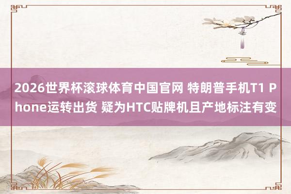 2026世界杯滚球体育中国官网 特朗普手机T1 Phone运转出货 疑为HTC贴牌机且产地标注有变