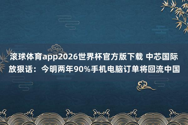 滚球体育app2026世界杯官方版下载 中芯国际放狠话：今明两年90%手机电脑订单将回流中国