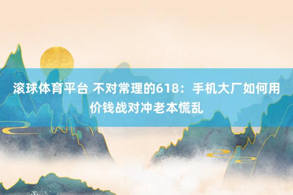 滚球体育平台 不对常理的618：手机大厂如何用价钱战对冲老本慌乱