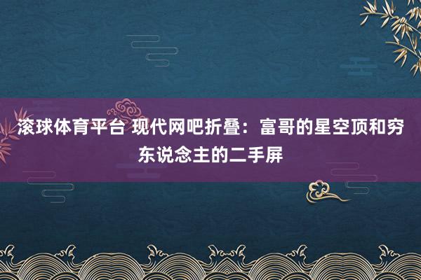 滚球体育平台 现代网吧折叠：富哥的星空顶和穷东说念主的二手屏