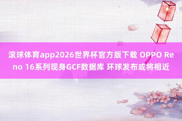 滚球体育app2026世界杯官方版下载 OPPO Reno 16系列现身GCF数据库 环球发布或将相近